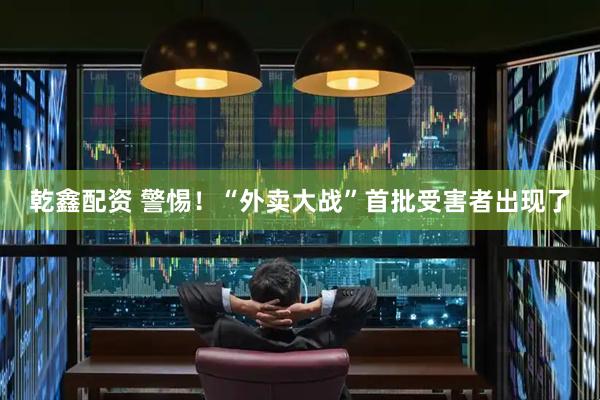 乾鑫配资 警惕！“外卖大战”首批受害者出现了