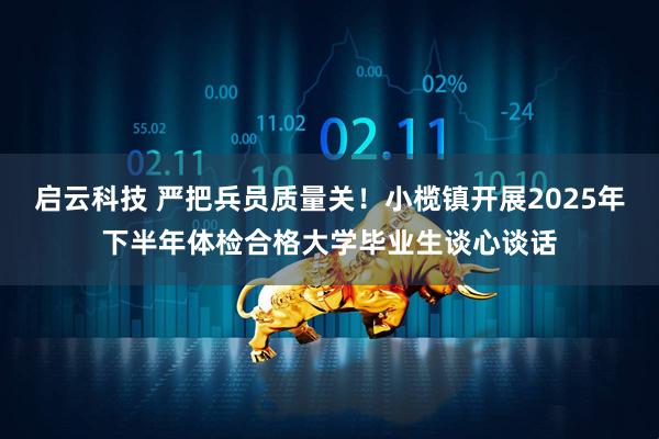 启云科技 严把兵员质量关！小榄镇开展2025年下半年体检合格大学毕业生谈心谈话