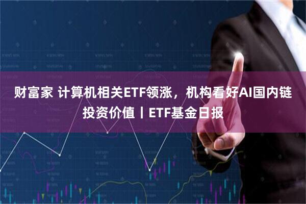 财富家 计算机相关ETF领涨，机构看好AI国内链投资价值丨ETF基金日报
