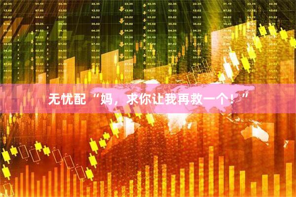 无忧配 “妈，求你让我再救一个！”