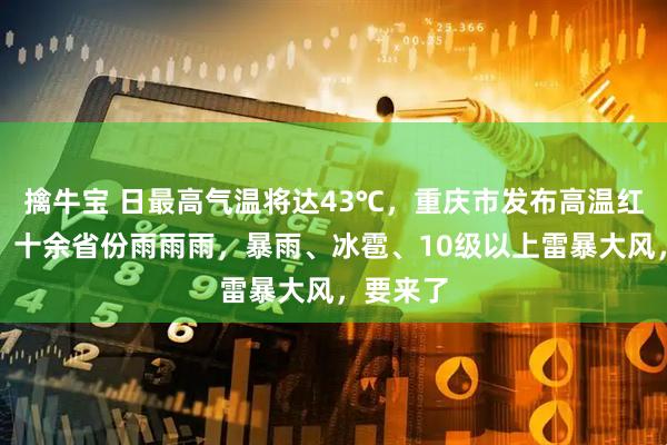 擒牛宝 日最高气温将达43℃，重庆市发布高温红色预警！十余省份雨雨雨，暴雨、冰雹、10级以上雷暴大风，要来了