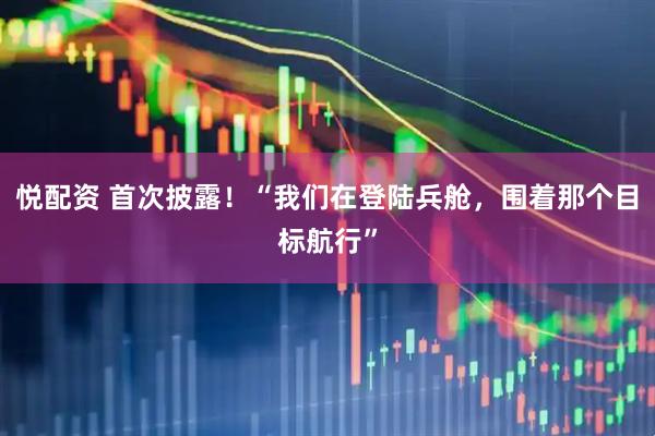 悦配资 首次披露！“我们在登陆兵舱，围着那个目标航行”