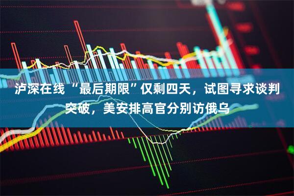泸深在线 “最后期限”仅剩四天，试图寻求谈判突破，美安排高官分别访俄乌