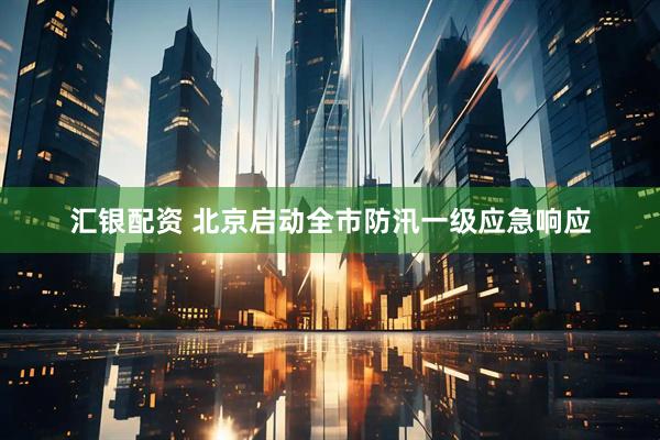 汇银配资 北京启动全市防汛一级应急响应