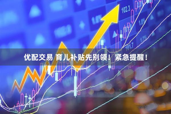 优配交易 育儿补贴先别领！紧急提醒！