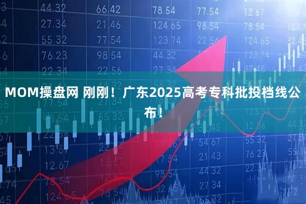 MOM操盘网 刚刚！广东2025高考专科批投档线公布！