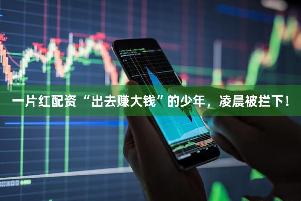 一片红配资 “出去赚大钱”的少年，凌晨被拦下！