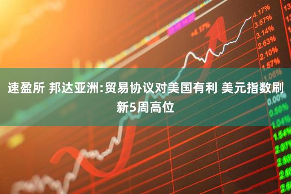 速盈所 邦达亚洲:贸易协议对美国有利 美元指数刷新5周高位