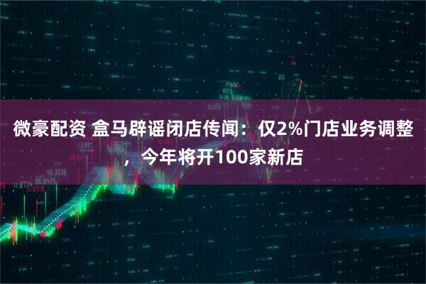 微豪配资 盒马辟谣闭店传闻：仅2%门店业务调整，今年将开100家新店