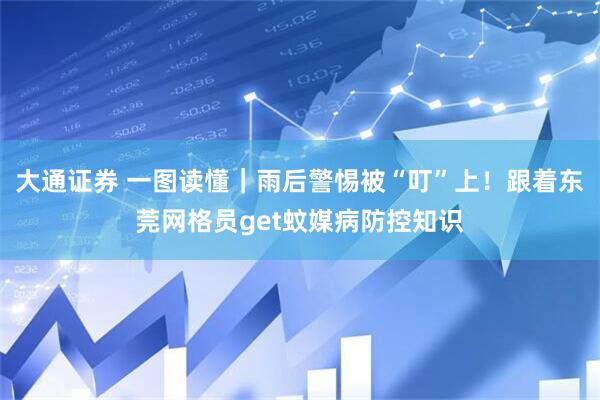大通证券 一图读懂｜雨后警惕被“叮”上！跟着东莞网格员get蚊媒病防控知识