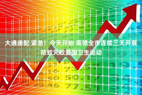 大通速配 紧急！今天开始 英德全市连续三天开展防蚊灭蚊爱国卫生运动
