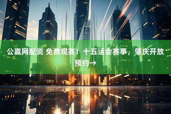 公赢网配资 免费观赛！十五运会赛事，肇庆开放预约→