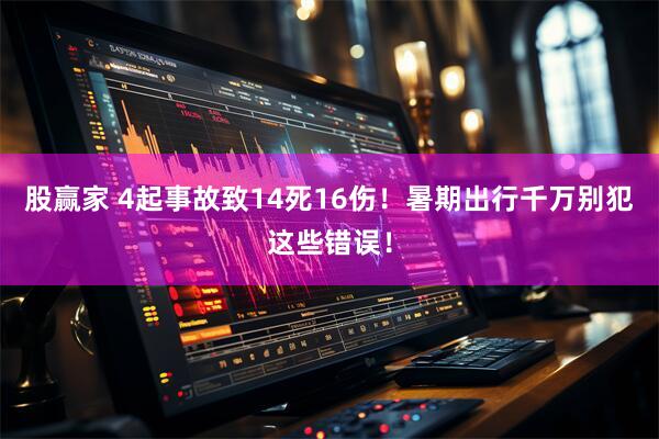 股赢家 4起事故致14死16伤！暑期出行千万别犯这些错误！