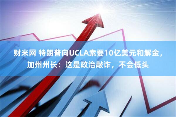 财米网 特朗普向UCLA索要10亿美元和解金，加州州长：这是政治敲诈，不会低头