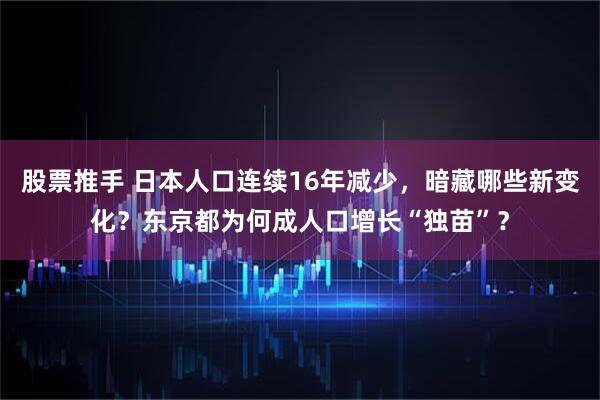 股票推手 日本人口连续16年减少，暗藏哪些新变化？东京都为何成人口增长“独苗”？
