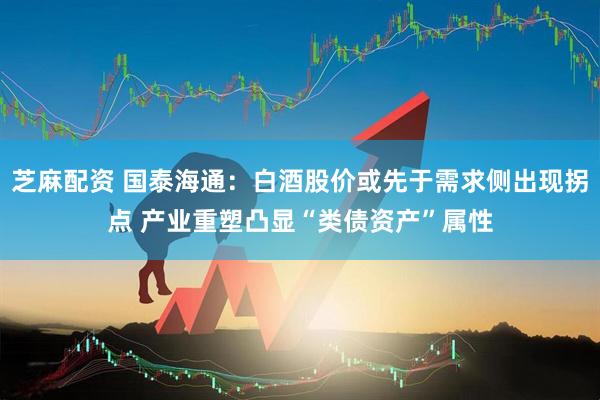 芝麻配资 国泰海通：白酒股价或先于需求侧出现拐点 产业重塑凸显“类债资产”属性