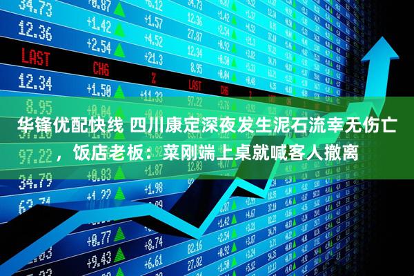 华锋优配快线 四川康定深夜发生泥石流幸无伤亡，饭店老板：菜刚端上桌就喊客人撤离