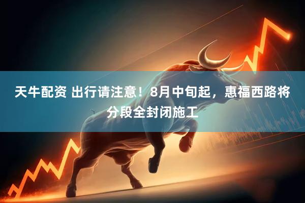 天牛配资 出行请注意！8月中旬起，惠福西路将分段全封闭施工