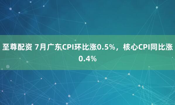 至尊配资 7月广东CPI环比涨0.5%，核心CPI同比涨0.4%