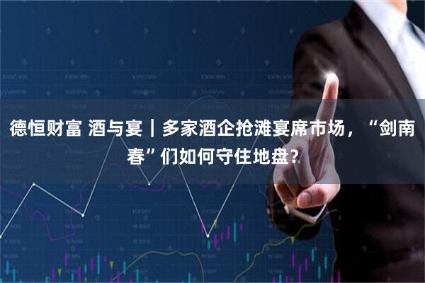 德恒财富 酒与宴｜多家酒企抢滩宴席市场，“剑南春”们如何守住地盘？