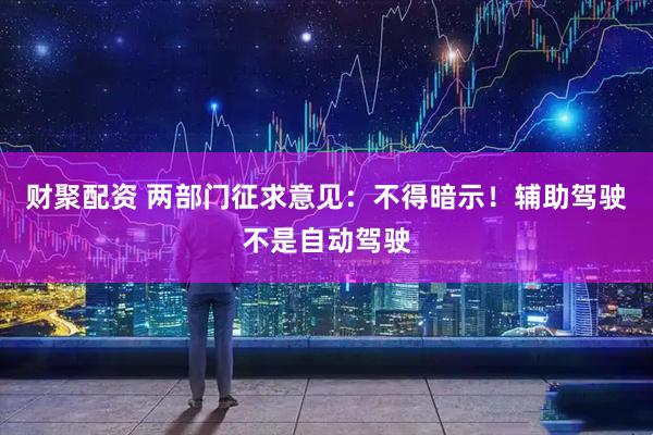 财聚配资 两部门征求意见：不得暗示！辅助驾驶不是自动驾驶