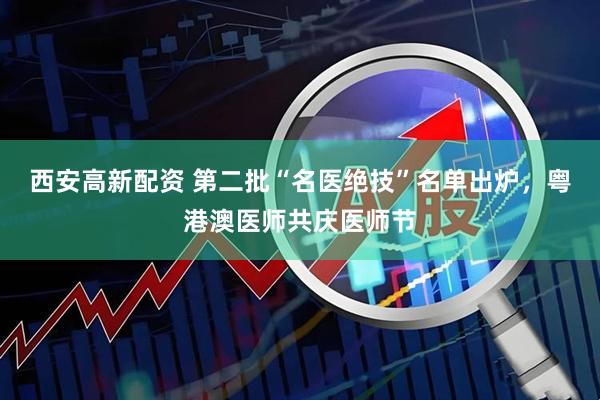 西安高新配资 第二批“名医绝技”名单出炉，粤港澳医师共庆医师节